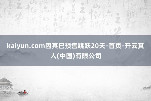 kaiyun.com因其已预售跳跃20天-首页-开云真人(中国)有限公司
