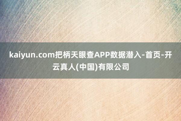 kaiyun.com把柄天眼查APP数据潜入-首页-开云真人(中国)有限公司