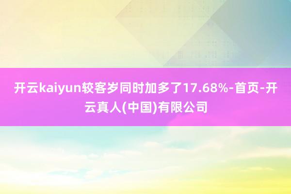 开云kaiyun较客岁同时加多了17.68%-首页-开云真人(中国)有限公司