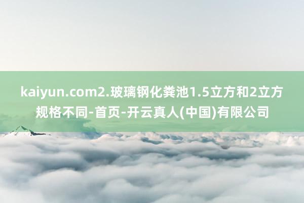 kaiyun.com2.玻璃钢化粪池1.5立方和2立方规格不同-首页-开云真人(中国)有限公司