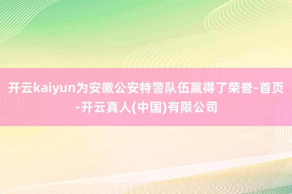 开云kaiyun为安徽公安特警队伍赢得了荣誉-首页-开云真人(中国)有限公司