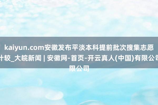 kaiyun.com安徽发布平淡本科提前批次搜集志愿计较_大皖新闻 | 安徽网-首页-开云真人(中国)有限公司