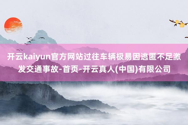 开云kaiyun官方网站过往车辆极易因逃匿不足激发交通事故-首页-开云真人(中国)有限公司