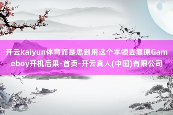 开云kaiyun体育而是思到用这个本领去复原Gameboy开机后果-首页-开云真人(中国)有限公司