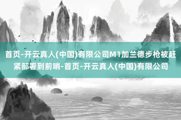 首页-开云真人(中国)有限公司M1加兰德步枪被赶紧部署到前哨-首页-开云真人(中国)有限公司