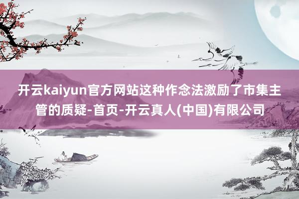 开云kaiyun官方网站　　这种作念法激励了市集主管的质疑-首页-开云真人(中国)有限公司