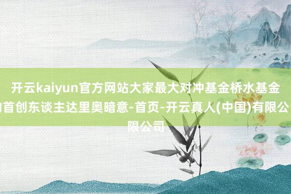 开云kaiyun官方网站大家最大对冲基金桥水基金的首创东谈主达里奥暗意-首页-开云真人(中国)有限公司