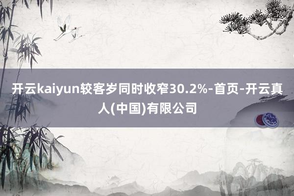 开云kaiyun较客岁同时收窄30.2%-首页-开云真人(中国)有限公司
