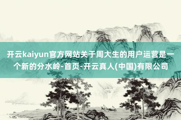 开云kaiyun官方网站关于周大生的用户运营是一个新的分水岭-首页-开云真人(中国)有限公司