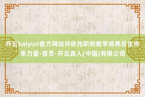 开云kaiyun官方网站并依托职校教学培养后生传承力量-首页-开云真人(中国)有限公司