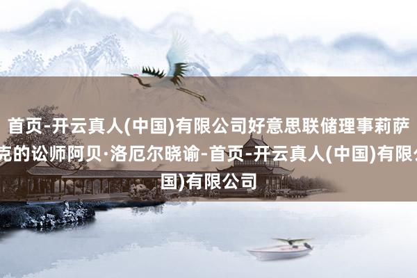 首页-开云真人(中国)有限公司好意思联储理事莉萨·库克的讼师阿贝·洛厄尔晓谕-首页-开云真人(中国)有限公司