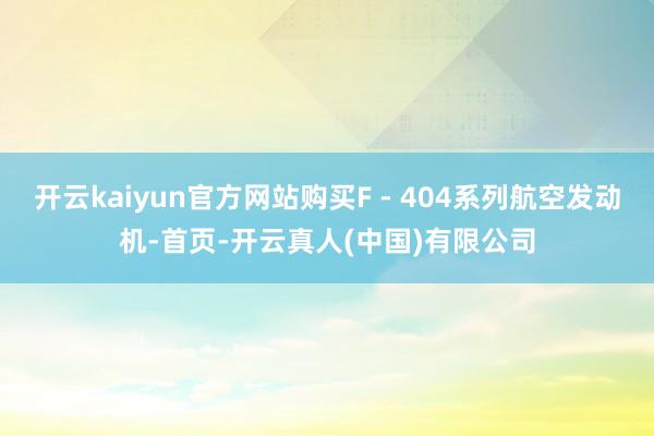 开云kaiyun官方网站购买F - 404系列航空发动机-首页-开云真人(中国)有限公司