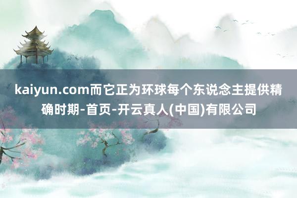 kaiyun.com而它正为环球每个东说念主提供精确时期-首页-开云真人(中国)有限公司