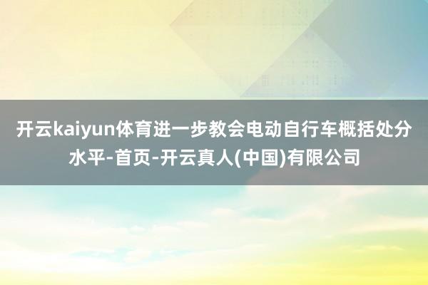 开云kaiyun体育进一步教会电动自行车概括处分水平-首页-开云真人(中国)有限公司