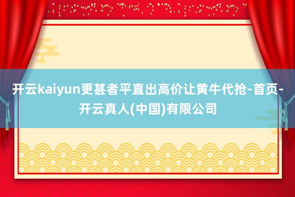 开云kaiyun更甚者平直出高价让黄牛代抢-首页-开云真人(中国)有限公司