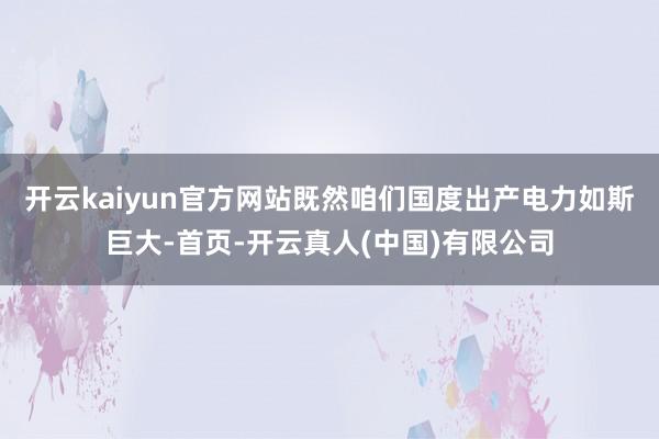 开云kaiyun官方网站既然咱们国度出产电力如斯巨大-首页-开云真人(中国)有限公司