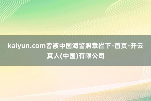 kaiyun.com皆被中国海警照章拦下-首页-开云真人(中国)有限公司