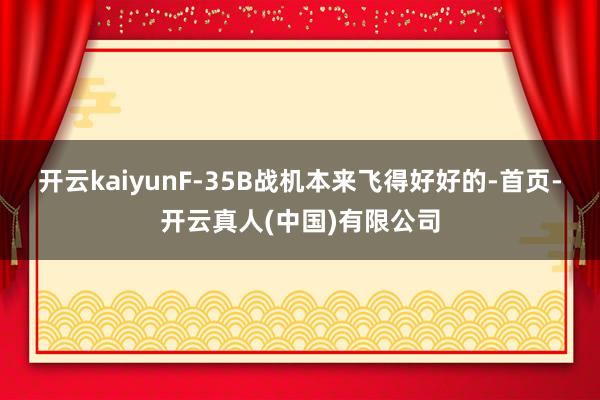开云kaiyunF-35B战机本来飞得好好的-首页-开云真人(中国)有限公司