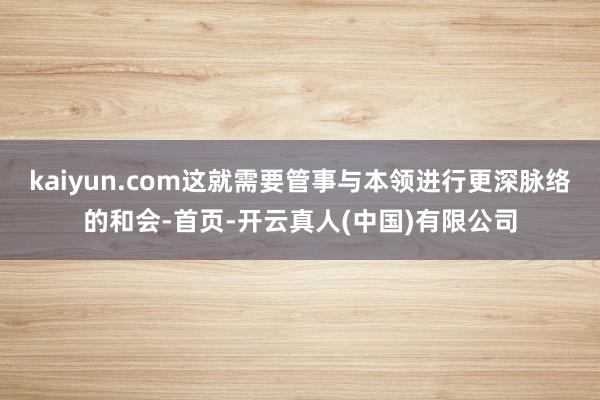 kaiyun.com这就需要管事与本领进行更深脉络的和会-首页-开云真人(中国)有限公司