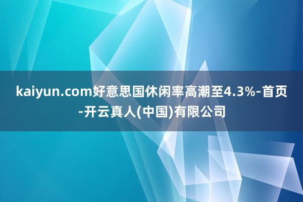 kaiyun.com好意思国休闲率高潮至4.3%-首页-开云真人(中国)有限公司