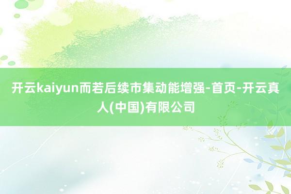 开云kaiyun而若后续市集动能增强-首页-开云真人(中国)有限公司