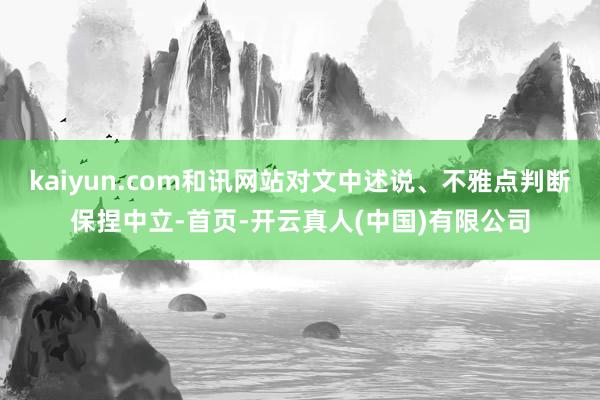 kaiyun.com和讯网站对文中述说、不雅点判断保捏中立-首页-开云真人(中国)有限公司
