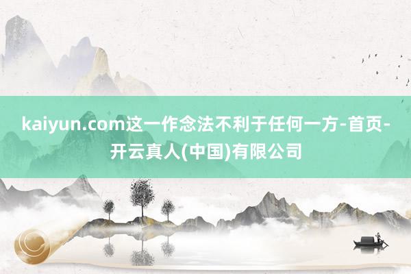 kaiyun.com这一作念法不利于任何一方-首页-开云真人(中国)有限公司