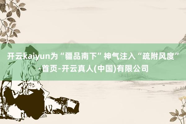 开云kaiyun为“疆品南下”神气注入“疏附风度”-首页-开云真人(中国)有限公司
