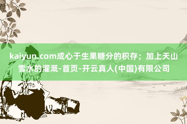 kaiyun.com成心于生果糖分的积存;加上天山雪水的灌溉-首页-开云真人(中国)有限公司