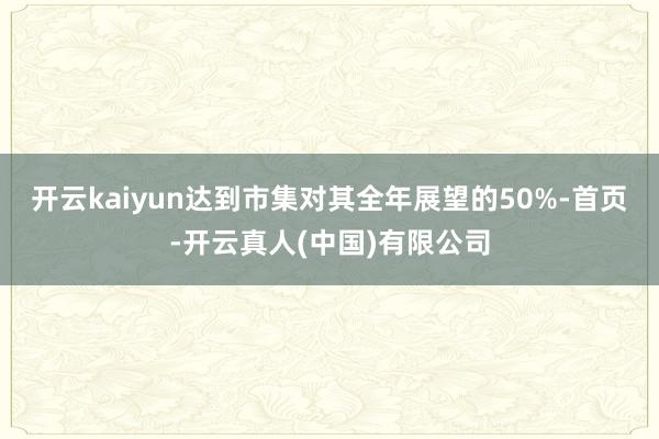 开云kaiyun达到市集对其全年展望的50%-首页-开云真人(中国)有限公司