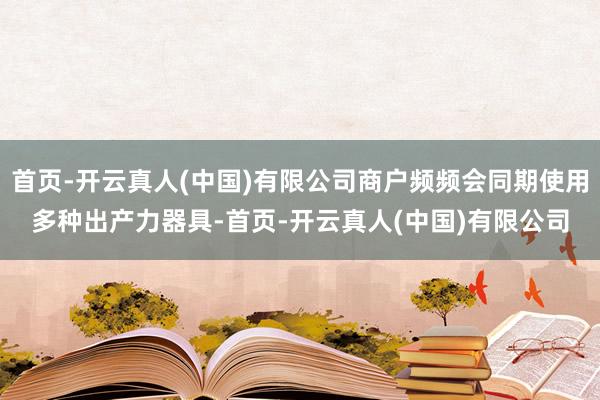 首页-开云真人(中国)有限公司商户频频会同期使用多种出产力器具-首页-开云真人(中国)有限公司