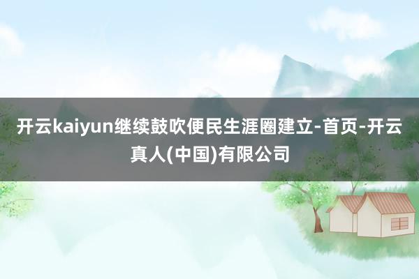 开云kaiyun继续鼓吹便民生涯圈建立-首页-开云真人(中国)有限公司
