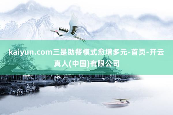 kaiyun.com  三是助餐模式愈增多元-首页-开云真人(中国)有限公司