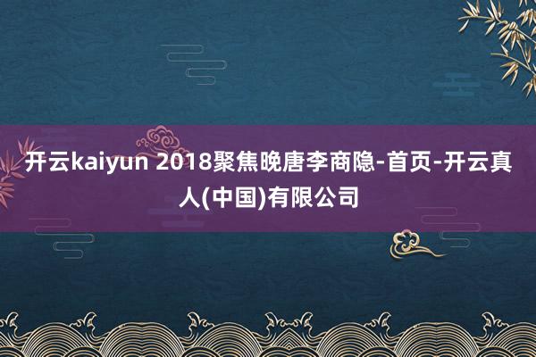 开云kaiyun 2018聚焦晚唐李商隐-首页-开云真人(中国)有限公司