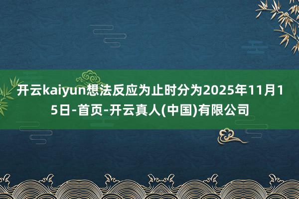 开云kaiyun想法反应为止时分为2025年11月15日-首页-开云真人(中国)有限公司