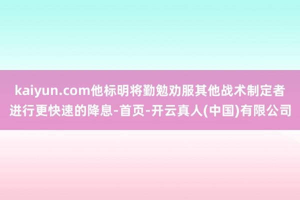 kaiyun.com他标明将勤勉劝服其他战术制定者进行更快速的降息-首页-开云真人(中国)有限公司