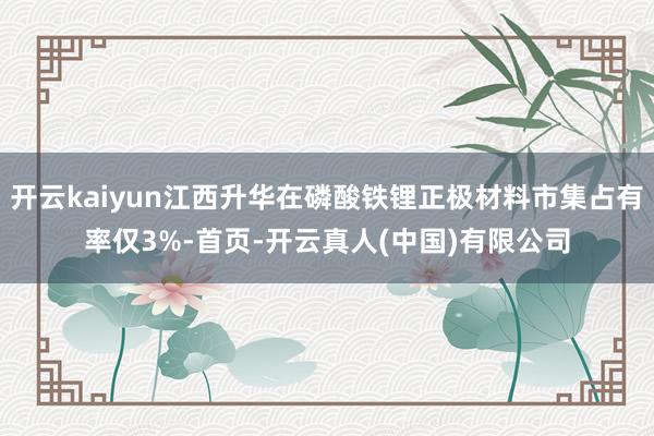 开云kaiyun江西升华在磷酸铁锂正极材料市集占有率仅3%-首页-开云真人(中国)有限公司