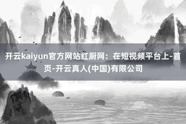 开云kaiyun官方网站红厨网：在短视频平台上-首页-开云真人(中国)有限公司