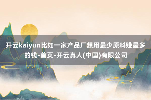 开云kaiyun比如一家产品厂想用最少原料赚最多的钱-首页-开云真人(中国)有限公司