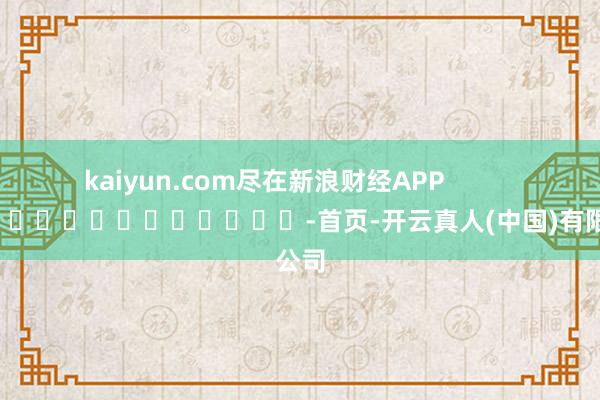 kaiyun.com尽在新浪财经APP            													-首页-开云真人(中国)有限公司