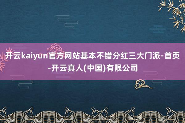 开云kaiyun官方网站基本不错分红三大门派-首页-开云真人(中国)有限公司