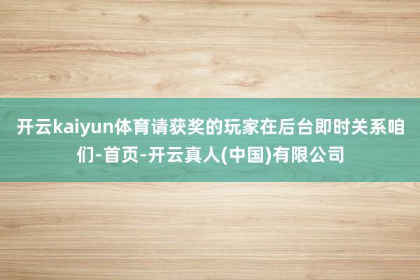 开云kaiyun体育请获奖的玩家在后台即时关系咱们-首页-开云真人(中国)有限公司