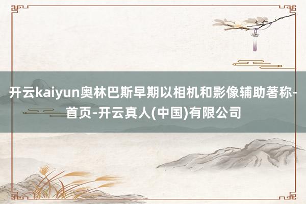 开云kaiyun奥林巴斯早期以相机和影像辅助著称-首页-开云真人(中国)有限公司