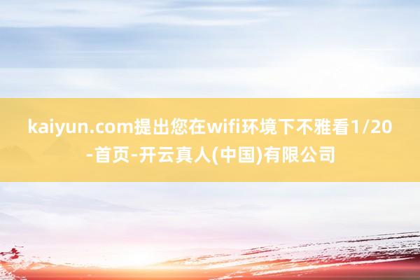 kaiyun.com提出您在wifi环境下不雅看1/20-首页-开云真人(中国)有限公司