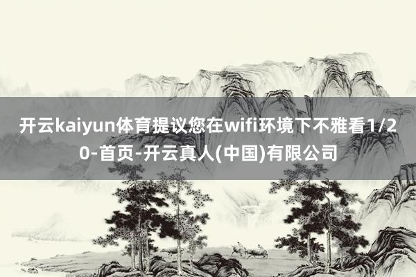 开云kaiyun体育提议您在wifi环境下不雅看1/20-首页-开云真人(中国)有限公司