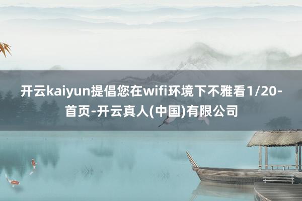 开云kaiyun提倡您在wifi环境下不雅看1/20-首页-开云真人(中国)有限公司