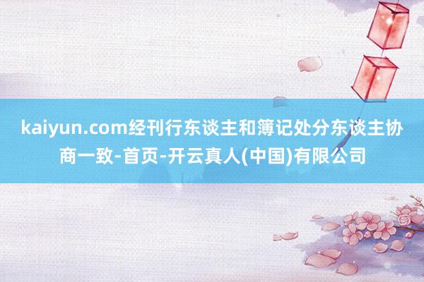 kaiyun.com经刊行东谈主和簿记处分东谈主协商一致-首页-开云真人(中国)有限公司