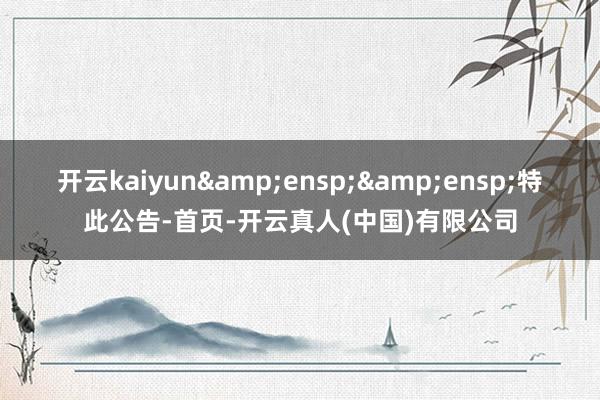 开云kaiyun  特此公告-首页-开云真人(中国)有限公司