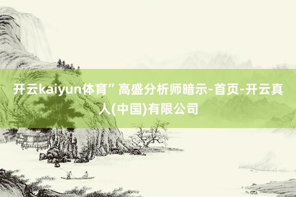 开云kaiyun体育”　　高盛分析师暗示-首页-开云真人(中国)有限公司