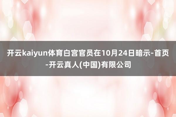 开云kaiyun体育白宫官员在10月24日暗示-首页-开云真人(中国)有限公司